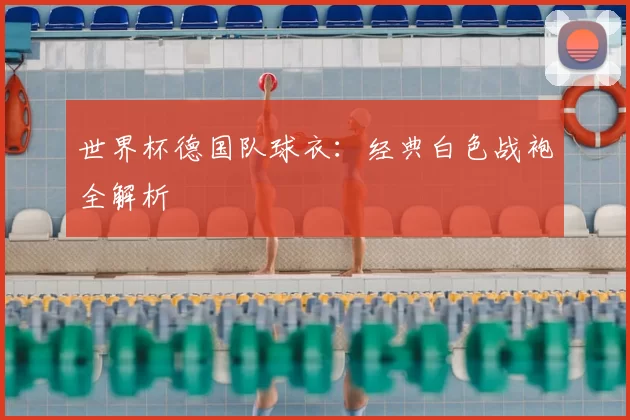 世界杯德国队球衣：经典白色战袍全解析