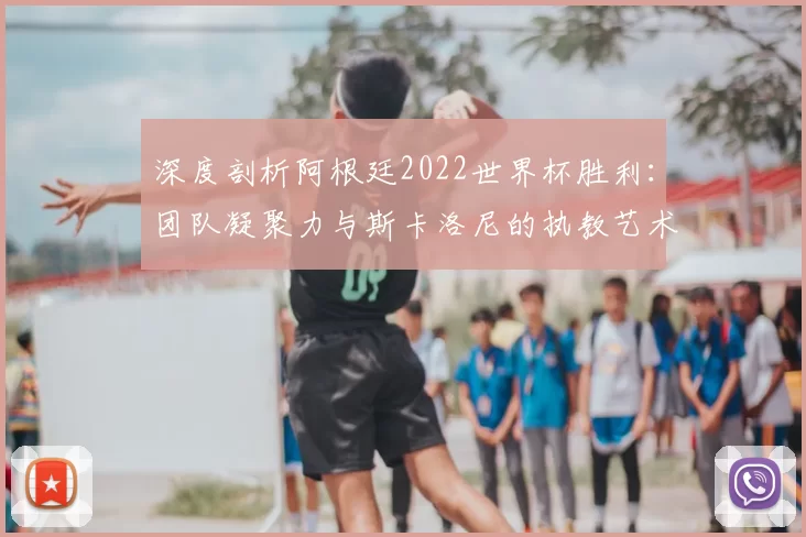 深度剖析阿根廷2022世界杯胜利：团队凝聚力与斯卡洛尼的执教艺术