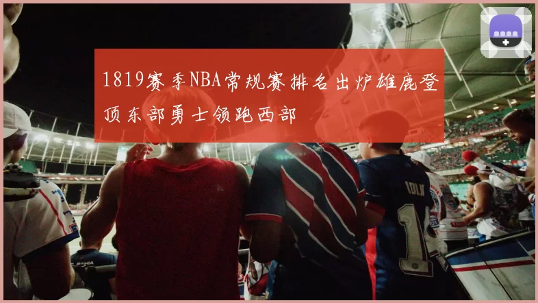 1819赛季NBA常规赛排名出炉雄鹿登顶东部勇士领跑西部