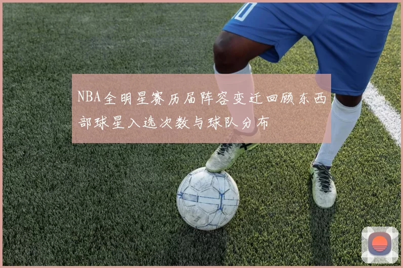 NBA全明星赛历届阵容变迁回顾东西部球星入选次数与球队分布