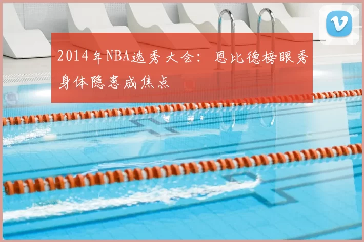 2014年NBA选秀大会：恩比德榜眼秀身体隐患成焦点