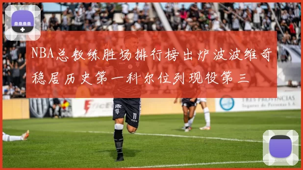 NBA总教练胜场排行榜出炉波波维奇稳居历史第一科尔位列现役第三
