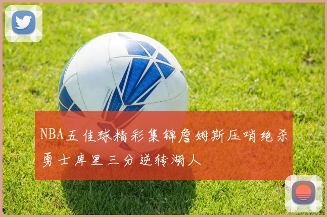 NBA五佳球精彩集锦詹姆斯压哨绝杀勇士库里三分逆转湖人