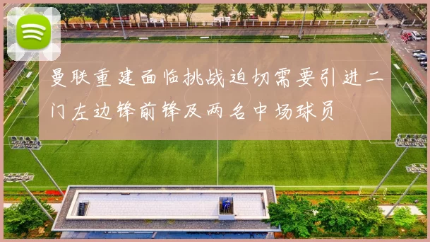 曼联重建面临挑战迫切需要引进二门左边锋前锋及两名中场球员