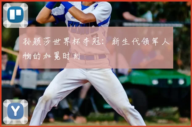 孙颖莎世界杯夺冠：新生代领军人物的加冕时刻