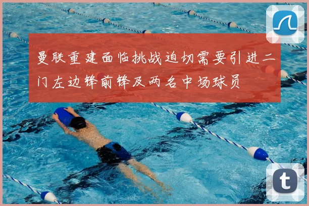 曼联重建面临挑战迫切需要引进二门左边锋前锋及两名中场球员