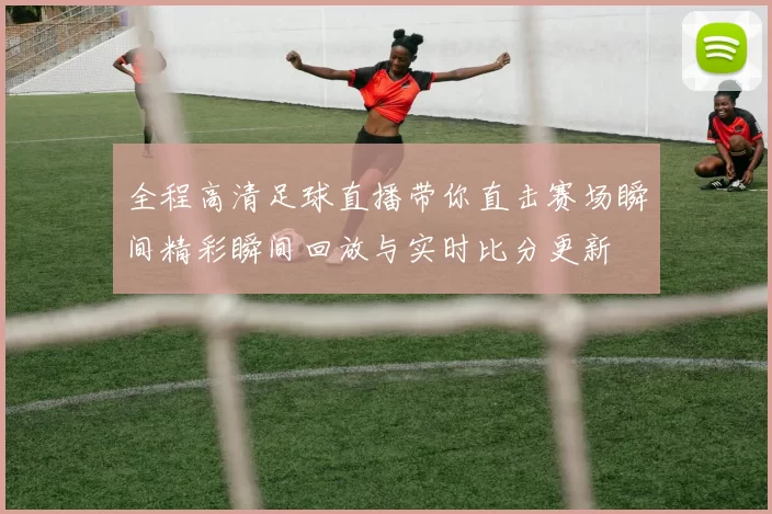 全程高清足球直播带你直击赛场瞬间精彩瞬间回放与实时比分更新