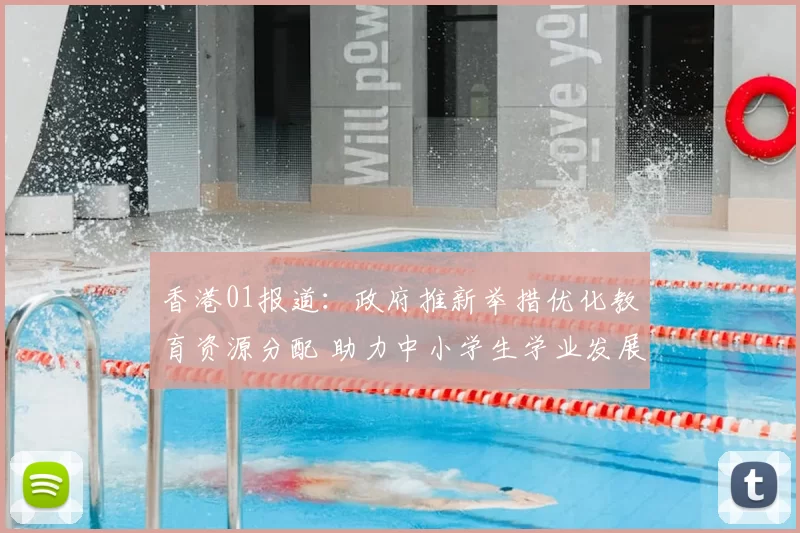 香港01报道：政府推新举措优化教育资源分配 助力中小学生学业发展