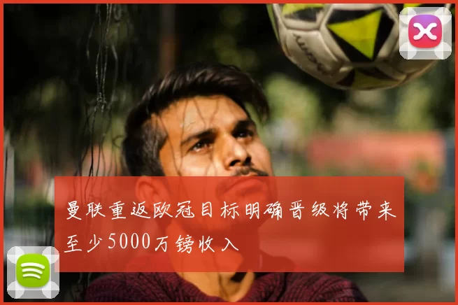 曼联重返欧冠目标明确晋级将带来至少5000万镑收入