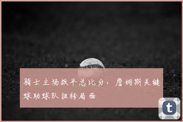 骑士主场扳平总比分，詹姆斯关键球助球队扭转局面