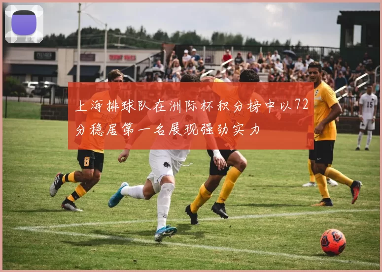 上海排球队在洲际杯积分榜中以72分稳居第一名展现强劲实力