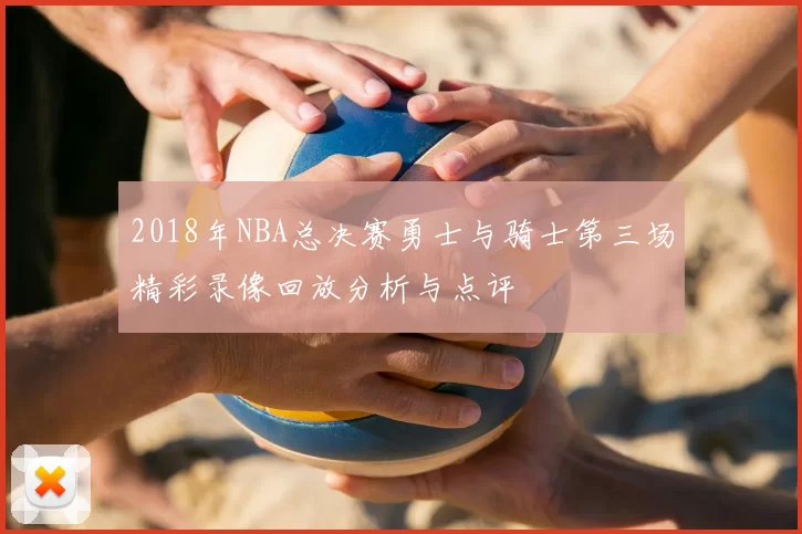 2018年NBA总决赛勇士与骑士第三场精彩录像回放分析与点评