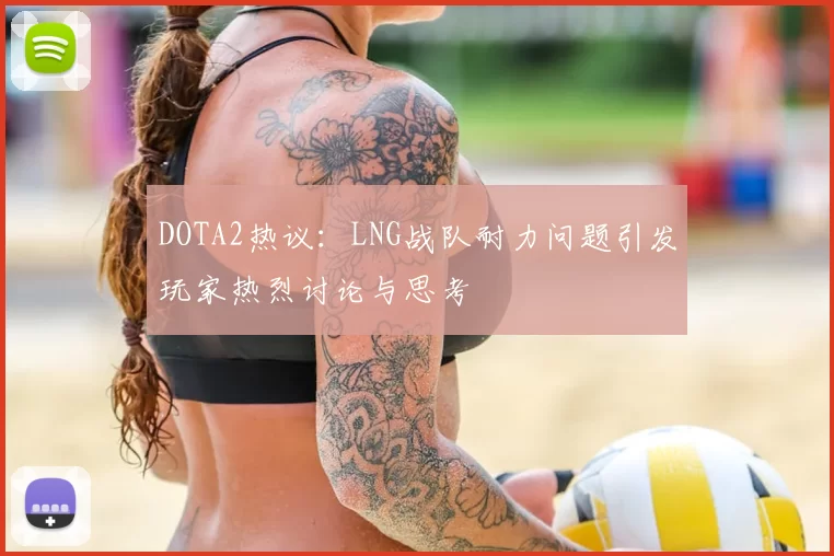 DOTA2热议：LNG战队耐力问题引发玩家热烈讨论与思考