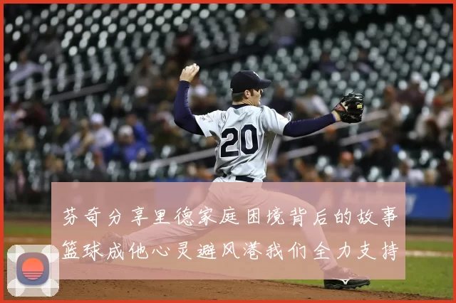 芬奇分享里德家庭困境背后的故事篮球成他心灵避风港我们全力支持与陪伴