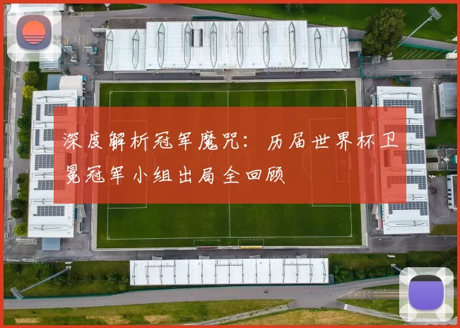 深度解析冠军魔咒：历届世界杯卫冕冠军小组出局全回顾
