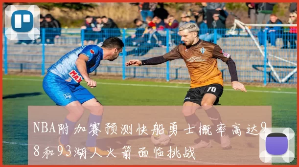 NBA附加赛预测快船勇士概率高达98和93湖人火箭面临挑战