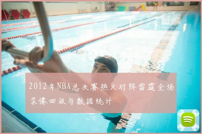 2012年NBA总决赛热火对阵雷霆全场录像回放与数据统计