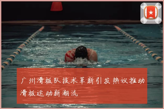 广州滑板队技术革新引发热议推动滑板运动新潮流
