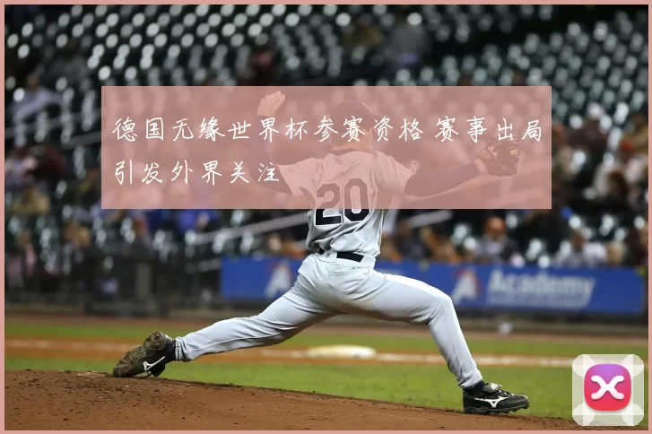 德国无缘世界杯参赛资格 赛事出局引发外界关注