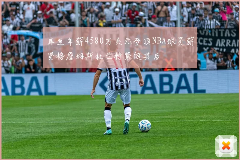 库里年薪4580万美元登顶NBA球员薪资榜詹姆斯杜兰特紧随其后