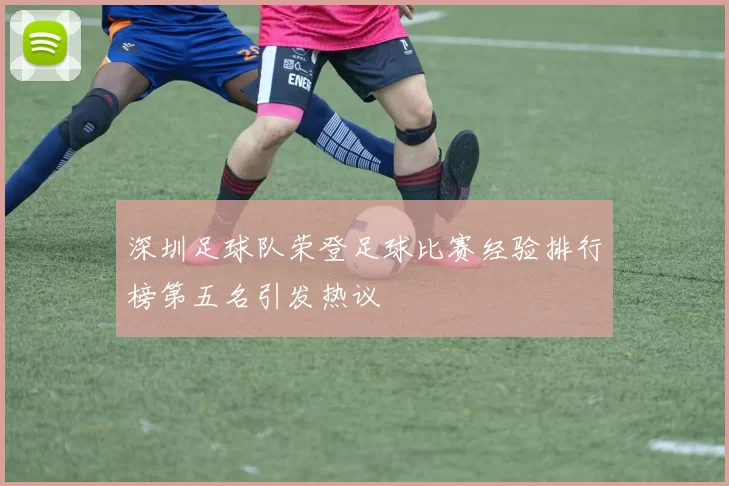 深圳足球队荣登足球比赛经验排行榜第五名引发热议