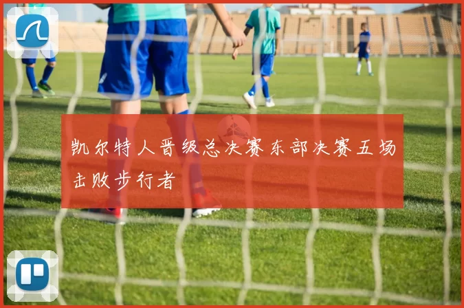 凯尔特人晋级总决赛东部决赛五场击败步行者