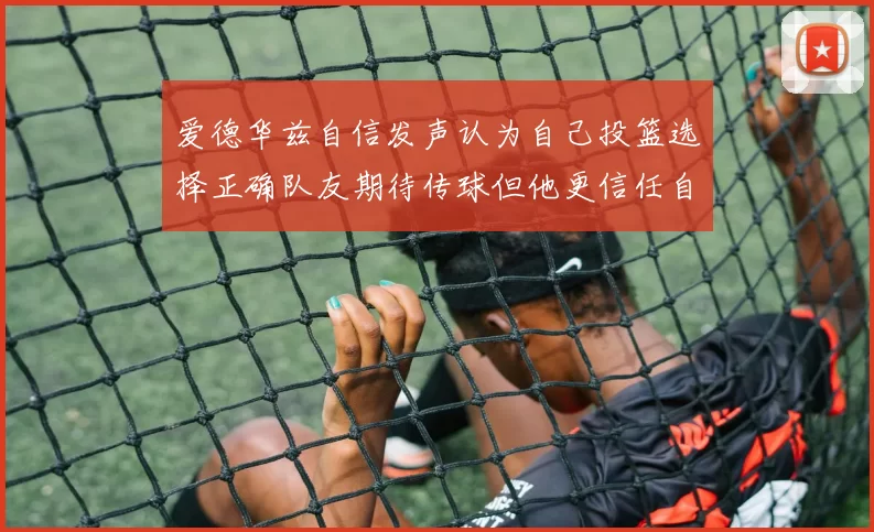 爱德华兹自信发声认为自己投篮选择正确队友期待传球但他更信任自己