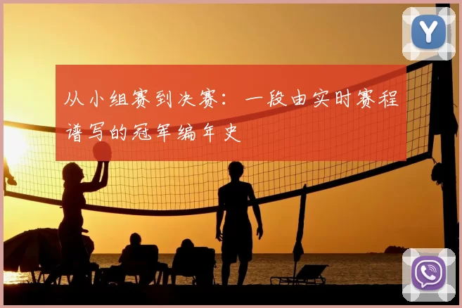 从小组赛到决赛：一段由实时赛程谱写的冠军编年史