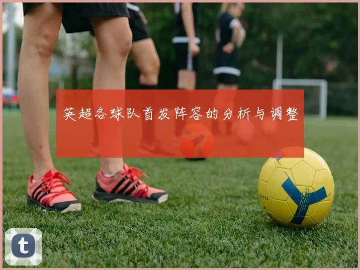 英超各球队首发阵容的分析与调整