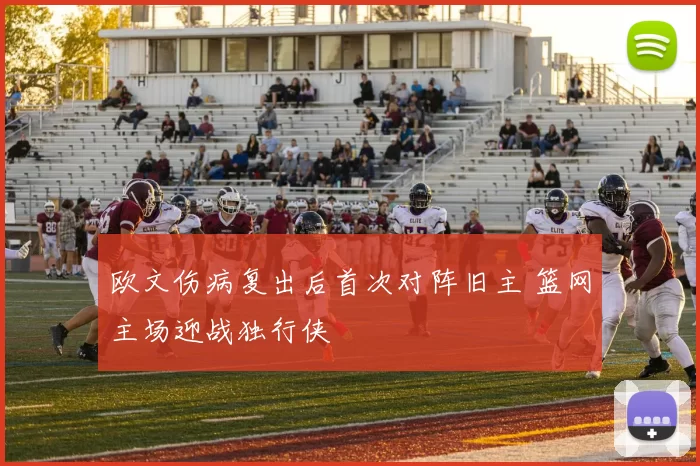欧文伤病复出后首次对阵旧主 篮网主场迎战独行侠