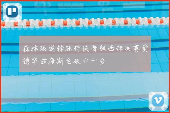 森林狼逆转独行侠晋级西部决赛爱德华兹唐斯合砍六十分