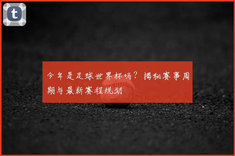 今年是足球世界杯吗？揭秘赛事周期与最新赛程规划