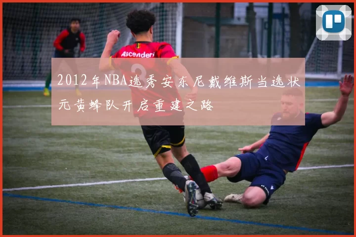 2012年NBA选秀安东尼戴维斯当选状元黄蜂队开启重建之路