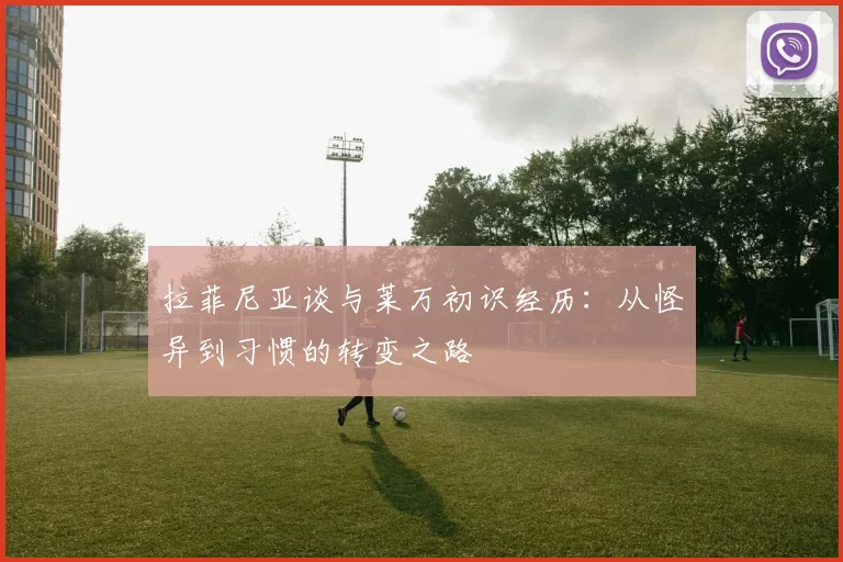拉菲尼亚谈与莱万初识经历：从怪异到习惯的转变之路