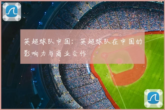 英超球队中国：英超球队在中国的影响力与商业合作