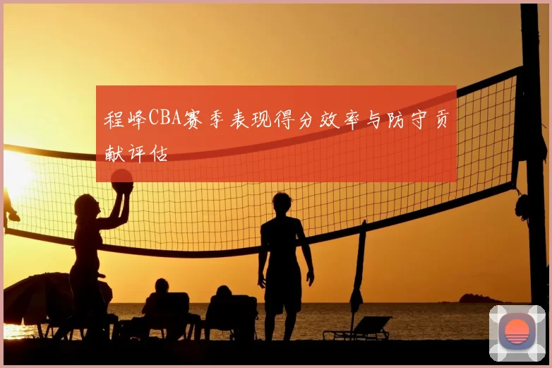 程峰CBA赛季表现得分效率与防守贡献评估