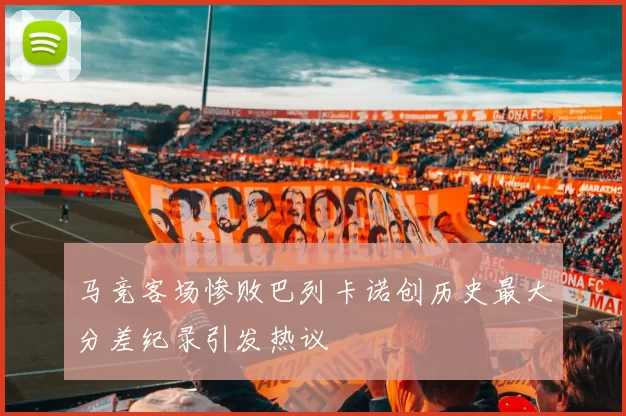 马竞客场惨败巴列卡诺创历史最大分差纪录引发热议