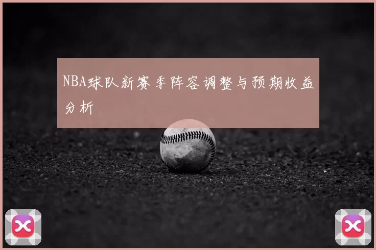 NBA球队新赛季阵容调整与预期收益分析