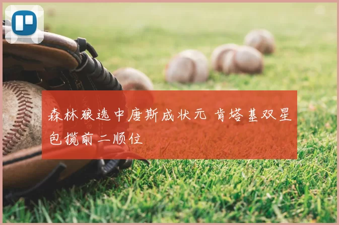 森林狼选中唐斯成状元 肯塔基双星包揽前二顺位