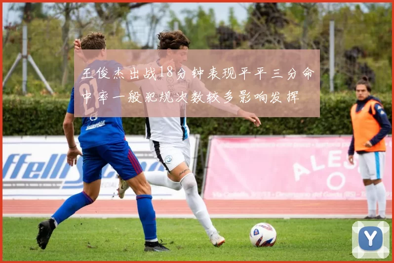王俊杰出战18分钟表现平平三分命中率一般犯规次数较多影响发挥