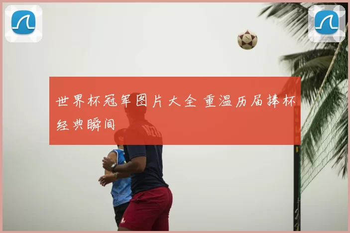 世界杯冠军图片大全 重温历届捧杯经典瞬间