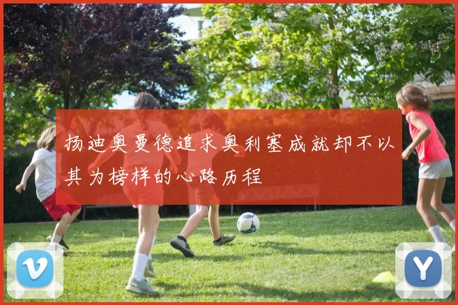扬迪奥曼德追求奥利塞成就却不以其为榜样的心路历程