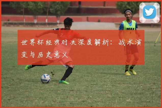 世界杯经典对决深度解析：战术演变与历史意义