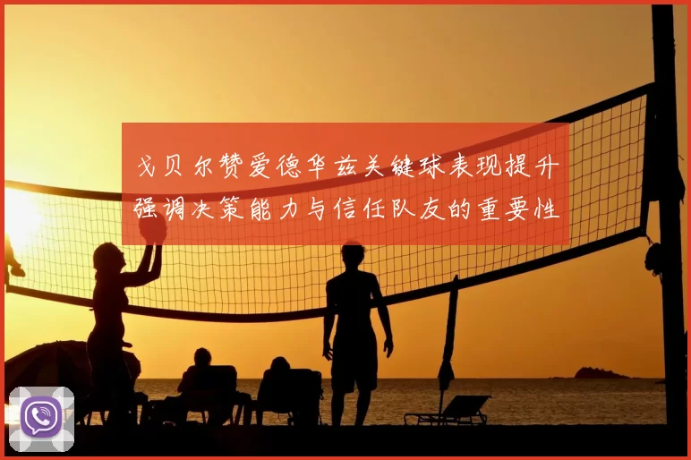 戈贝尔赞爱德华兹关键球表现提升强调决策能力与信任队友的重要性