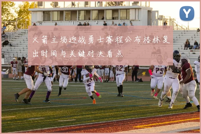 火箭主场迎战勇士赛程公布格林复出时间与关键对决看点