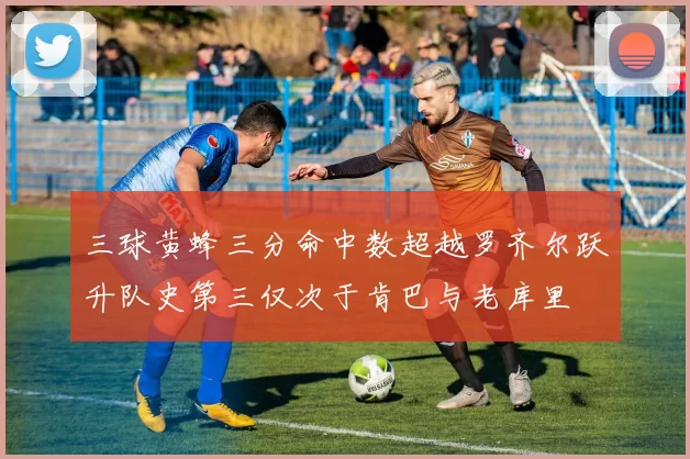 三球黄蜂三分命中数超越罗齐尔跃升队史第三仅次于肯巴与老库里