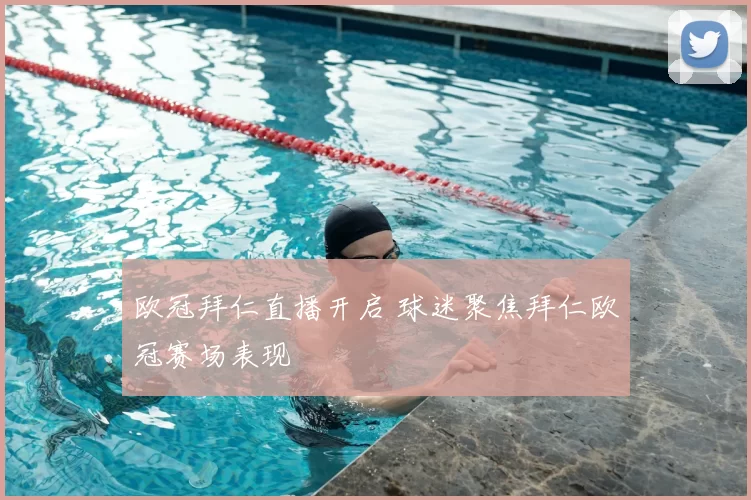欧冠拜仁直播开启 球迷聚焦拜仁欧冠赛场表现
