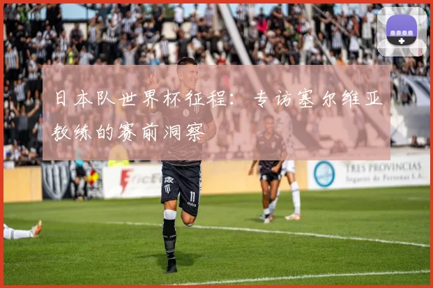日本队世界杯征程:专访塞尔维亚教练的赛前洞察