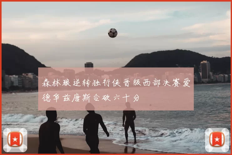 森林狼逆转独行侠晋级西部决赛爱德华兹唐斯合砍六十分