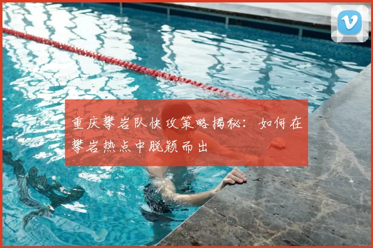 重庆攀岩队快攻策略揭秘:如何在攀岩热点中脱颖而出